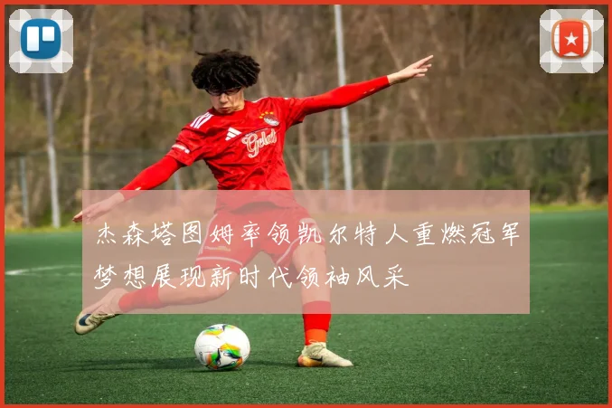 杰森塔图姆率领凯尔特人重燃冠军梦想展现新时代领袖风采