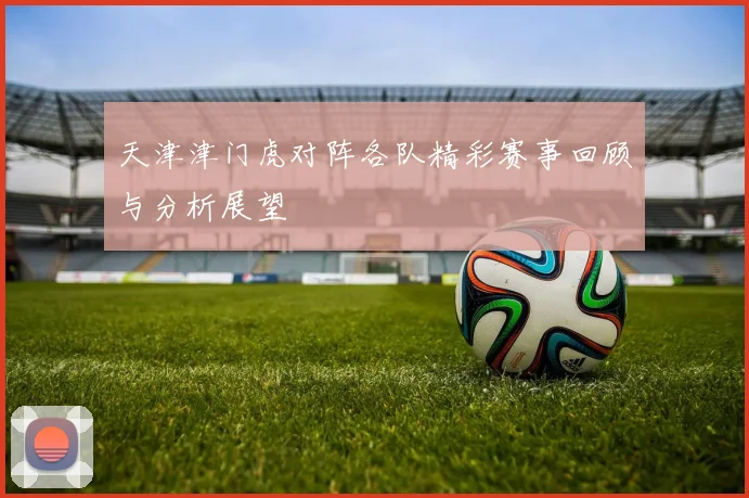 天津津门虎对阵各队精彩赛事回顾与分析展望