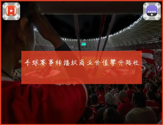 手球赛事转播权商业价值攀升路径