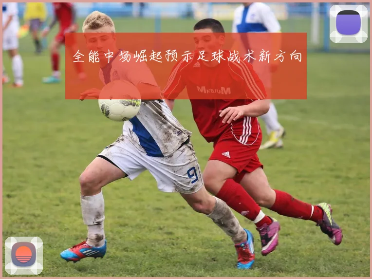 全能中场崛起预示足球战术新方向