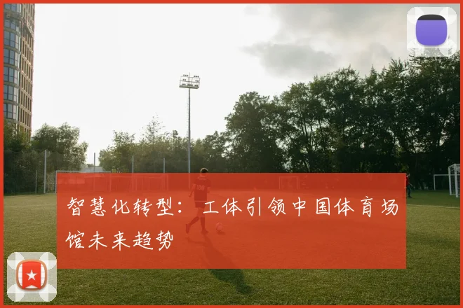 智慧化转型：工体引领中国体育场馆未来趋势