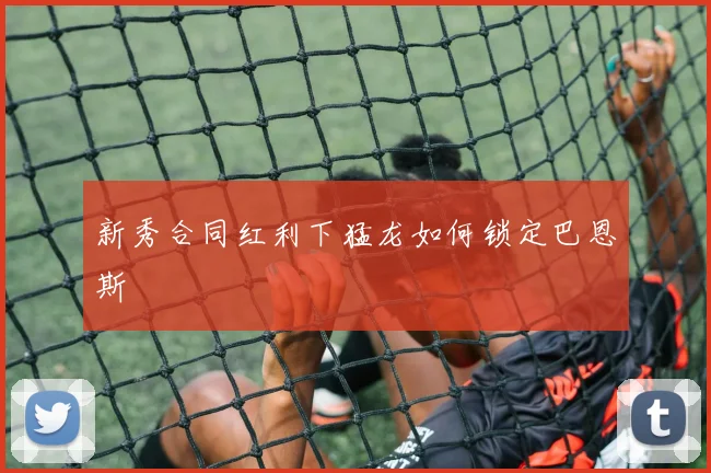 新秀合同红利下猛龙如何锁定巴恩斯