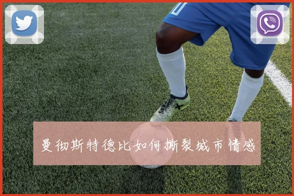曼彻斯特德比如何撕裂城市情感