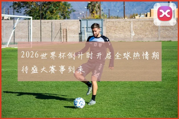2026世界杯倒计时开启全球热情期待盛大赛事到来