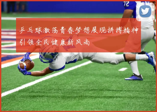 乒乓球激荡青春梦想展现拼搏精神引领全民健康新风尚