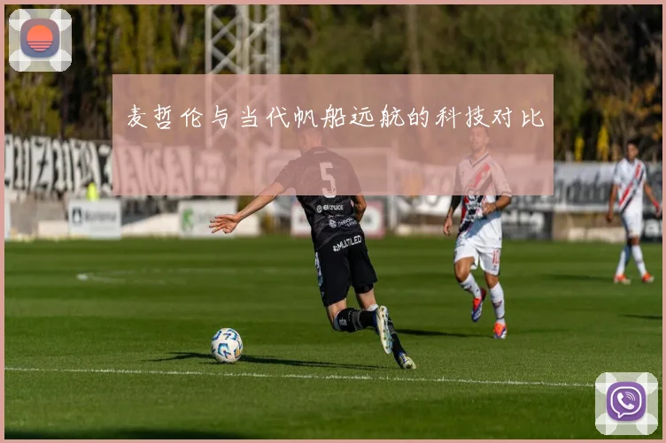 麦哲伦与当代帆船远航的科技对比