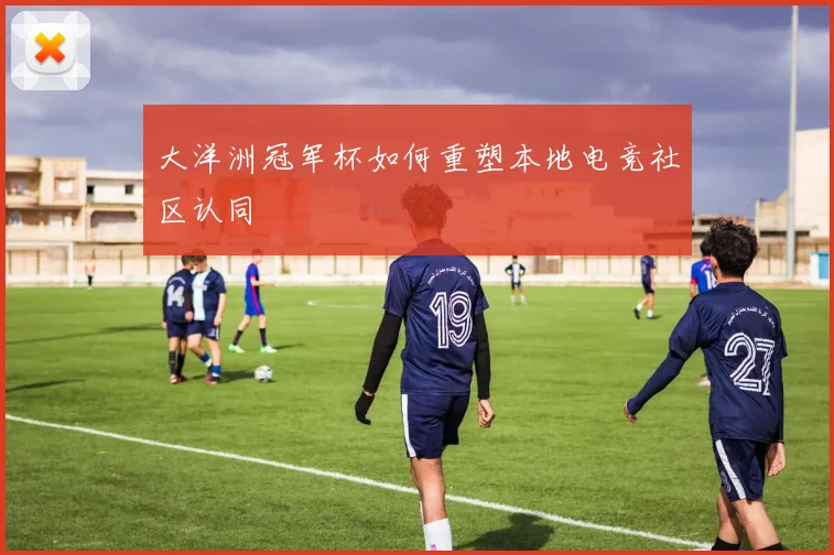 大洋洲冠军杯如何重塑本地电竞社区认同