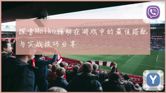 探索Meiko辅助在游戏中的最佳搭配与实战技巧分享