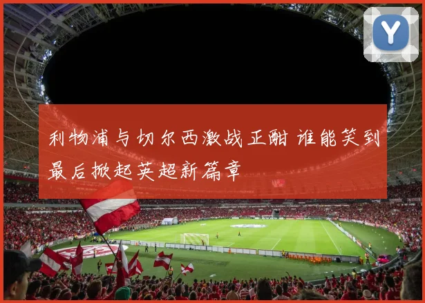 利物浦与切尔西激战正酣 谁能笑到最后掀起英超新篇章