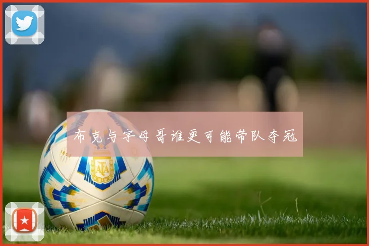 布克与字母哥谁更可能带队夺冠