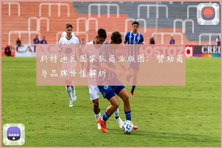 科特迪瓦国家队商业版图：赞助商与品牌价值解析