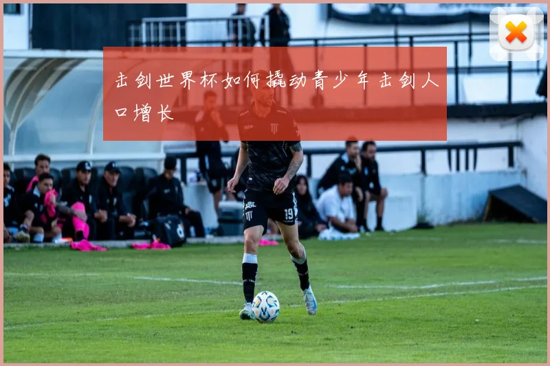 击剑世界杯如何撬动青少年击剑人口增长