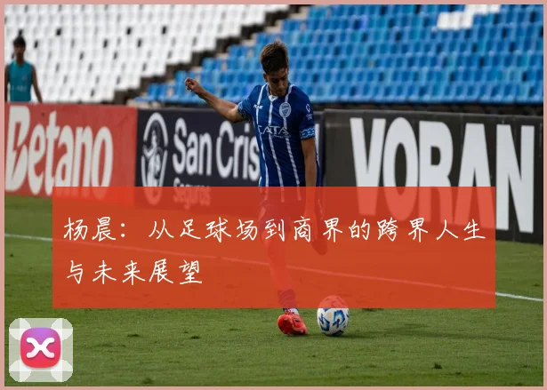 杨晨：从足球场到商界的跨界人生与未来展望