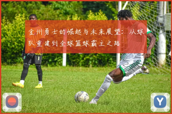 金州勇士的崛起与未来展望：从球队重建到全球篮球霸主之路