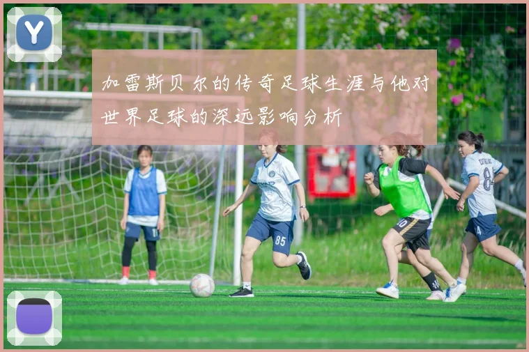 加雷斯贝尔的传奇足球生涯与他对世界足球的深远影响分析