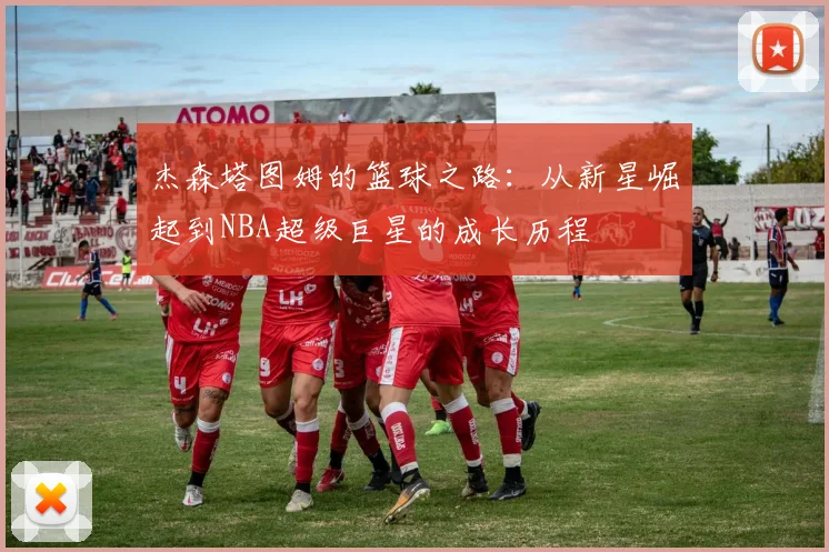 杰森塔图姆的篮球之路：从新星崛起到NBA超级巨星的成长历程