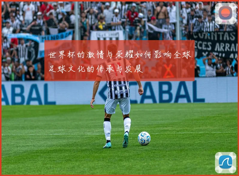 世界杯的激情与荣耀如何影响全球足球文化的传承与发展