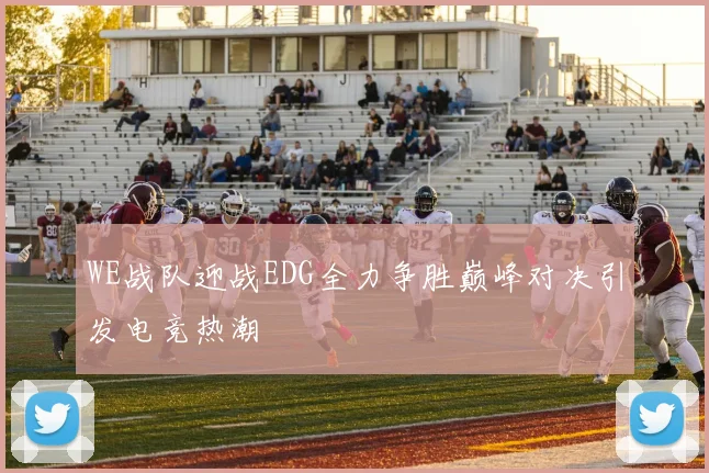 WE战队迎战EDG全力争胜巅峰对决引发电竞热潮