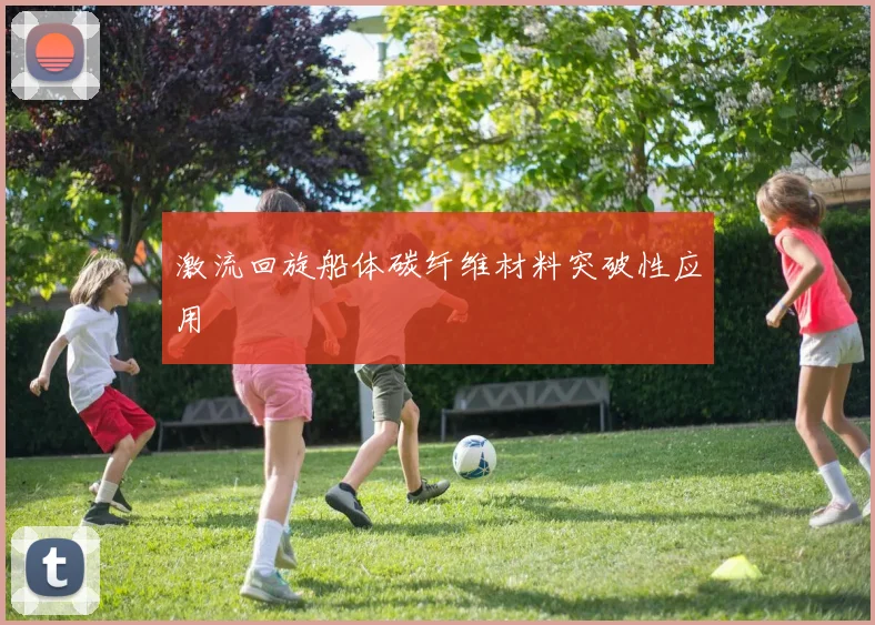 激流回旋船体碳纤维材料突破性应用