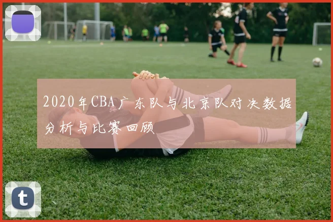 2020年CBA广东队与北京队对决数据分析与比赛回顾