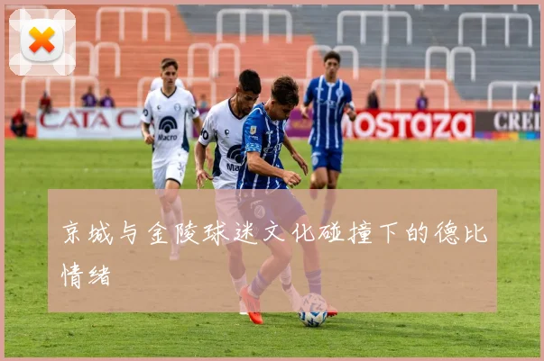 京城与金陵球迷文化碰撞下的德比情绪