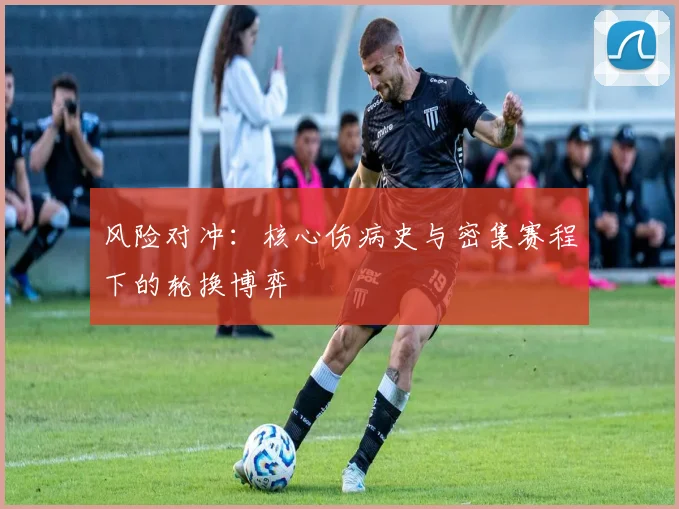 风险对冲：核心伤病史与密集赛程下的轮换博弈