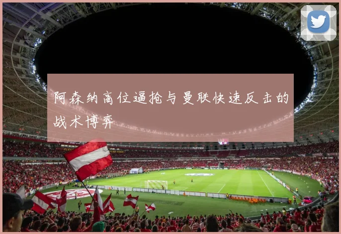 阿森纳高位逼抢与曼联快速反击的战术博弈
