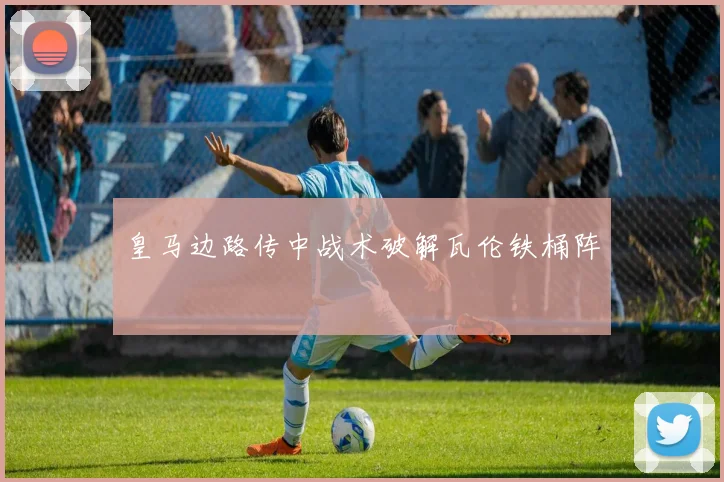 皇马边路传中战术破解瓦伦铁桶阵